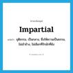 impartial แปลว่า?, คำศัพท์ภาษาอังกฤษ impartial แปลว่า ยุติธรรม, เป็นกลาง, ซึ่งให้ความเป็นธรรม, ไม่เข้าข้าง, ไม่เลือกที่รักมักที่ชัง ประเภท ADJ หมวด ADJ