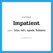 impatient แปลว่า?, คำศัพท์ภาษาอังกฤษ impatient แปลว่า ใจร้อน, ใจเร็ว, หงุดหงิด, ซึ่งไม่อดทน ประเภท ADJ หมวด ADJ