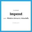 impend แปลว่า?, คำศัพท์ภาษาอังกฤษ impend แปลว่า ที่ใกล้เข้ามา (คำทางการ), กำลังจะเกิดขึ้น ประเภท VI หมวด VI