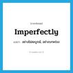 imperfectly แปลว่า?, คำศัพท์ภาษาอังกฤษ imperfectly แปลว่า อย่างไม่สมบูรณ์, อย่างบกพร่อง ประเภท ADV หมวด ADV