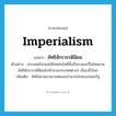 imperialism แปลว่า?, คำศัพท์ภาษาอังกฤษ imperialism แปลว่า ลัทธิจักรวรรดินิยม ประเภท N ตัวอย่าง ประเทศอังกฤษใช้เทคโนโลยีทั้งเรือรบและปืนไฟขยายลัทธิจักรวรรดินิยมไปทำลายประเทศต่างๆ เกือบทั่วโลก เพิ่มเติม ลัทธิขยายอาณาเขตและอำนาจปกครองของรัฐ หมวด N