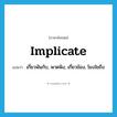 implicate แปลว่า?, คำศัพท์ภาษาอังกฤษ implicate แปลว่า เกี่ยวพันกับ, พาดพิง, เกี่ยวข้อง, โยงใยถึง ประเภท VT หมวด VT