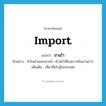 import แปลว่า?, คำศัพท์ภาษาอังกฤษ import แปลว่า ขาเข้า ประเภท N ตัวอย่าง ถ้าในส่วนของขาเข้า เจ้าหน้าที่จะตรวจค้นนานกว่า เพิ่มเติม เที่ยวที่เข้าสู่ในประเทศ หมวด N