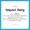 import duty แปลว่า?, คำศัพท์ภาษาอังกฤษ import duty แปลว่า ภาษีนำเข้า ประเภท N ตัวอย่าง ศรีลังกายกเว้นและลดหย่อนภาษีนำเข้าให้แก่สินค้านำเข้าจากอินเดีย จำนวน 1,208 รายการ เพิ่มเติม เงินที่รัฐหรือท้องถิ่นเรียกเก็บจากบุคคลที่นำสินค้าจากต่างประเทศเข้ามาภายในประเทศ หมวด N