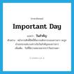 important day แปลว่า?, คำศัพท์ภาษาอังกฤษ important day แปลว่า วันสำคัญ ประเภท N ตัวอย่าง หน้ากากศักดิ์สิทธิ์ที่เคารพสักการะของชาวลาว จะถูกนำออกมาแห่บวงสรวงในวันสำคัญของชาวลาว เพิ่มเติม วันที่มีความหมายมากกว่าวันธรรมดา หมวด N