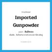 imported gunpowder แปลว่า?, คำศัพท์ภาษาอังกฤษ imported gunpowder แปลว่า ดินอีหรอบ ประเภท N เพิ่มเติม ดินปืนทำมาจากต่างประเทศ ใช้ต่างดินหู หมวด N