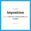 imposition แปลว่า?, คำศัพท์ภาษาอังกฤษ imposition แปลว่า การเก็บภาษี, การเก็บค่าธรรมเนียม, การกำหนดโทษ ประเภท N หมวด N