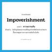 impoverishment แปลว่า?, คำศัพท์ภาษาอังกฤษ impoverishment แปลว่า ความยากแค้น ประเภท N ตัวอย่าง ในปัจจุบันคนยากจนมีปัญหาโรคจิตโรคประสาทมากขึ้นสาเหตุเพราะความยากแค้นบีบบังคับ หมวด N