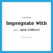 impregnate with แปลว่า?, คำศัพท์ภาษาอังกฤษ impregnate with แปลว่า ปฏิสนธิ, ทำให้ตั้งครรภ์ ประเภท PHRV หมวด PHRV