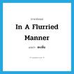 in a flurried manner แปลว่า?, คำศัพท์ภาษาอังกฤษ in a flurried manner แปลว่า ตะเพิ่น ประเภท ADV หมวด ADV