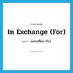 in exchange (for) แปลว่า?, คำศัพท์ภาษาอังกฤษ in exchange (for) แปลว่า แลกเปลี่ยน (กับ) ประเภท IDM หมวด IDM