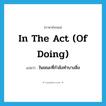 in the act (of doing) แปลว่า?, คำศัพท์ภาษาอังกฤษ in the act (of doing) แปลว่า ในขณะที่กำลังทำบางสิ่ง ประเภท IDM หมวด IDM