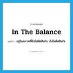 in the balance แปลว่า?, คำศัพท์ภาษาอังกฤษ in the balance แปลว่า อยู่ในสภาพที่ยังไม่ตัดสินใจ, ยังไม่ตัดสินใจ ประเภท IDM หมวด IDM