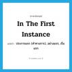 in the first instance แปลว่า?, คำศัพท์ภาษาอังกฤษ in the first instance แปลว่า ประการแรก (คำทางการ), อย่างแรก, เริ่มแรก ประเภท IDM หมวด IDM