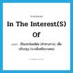 in the interest(s) of แปลว่า?, คำศัพท์ภาษาอังกฤษ in the interest(s) of แปลว่า เป็นประโยชน์ต่อ (คำทางการ), เพื่อปรับปรุง (บางสิ่งหรือบางคน) ประเภท IDM หมวด IDM