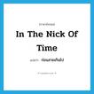 in the nick of time แปลว่า?, คำศัพท์ภาษาอังกฤษ in the nick of time แปลว่า ก่อนสายเกินไป ประเภท IDM หมวด IDM