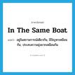 in the same boat แปลว่า?, คำศัพท์ภาษาอังกฤษ in the same boat แปลว่า อยู่ในสถานการณ์เดียวกัน, มีปัญหาเหมือนกัน, ประสบความยุ่งยากเหมือนกัน ประเภท IDM หมวด IDM