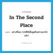 in the second place แปลว่า?, คำศัพท์ภาษาอังกฤษ in the second place แปลว่า อย่างที่สอง (ปกติใช้เมื่อพูดถึงอย่างแรกไปแล้ว) ประเภท IDM หมวด IDM