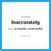 inaccurately แปลว่า?, คำศัพท์ภาษาอังกฤษ inaccurately แปลว่า อย่างไม่ถูกต้อง, อย่างคลาดเคลื่อน ประเภท ADV หมวด ADV