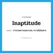 inaptitude แปลว่า?, คำศัพท์ภาษาอังกฤษ inaptitude แปลว่า การขาดความเหมาะสม, ความไม่สมควร ประเภท N หมวด N