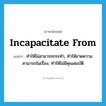 incapacitate from แปลว่า?, คำศัพท์ภาษาอังกฤษ incapacitate from แปลว่า ทำให้ไม่สามารถกระทำ, ทำให้ขาดความสามารถในเรื่อง, ทำให้ไม่มีคุณสมบัติ ประเภท PHRV หมวด PHRV