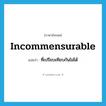 incommensurable แปลว่า?, คำศัพท์ภาษาอังกฤษ incommensurable แปลว่า ที่เปรียบเทียบกันไม่ได้ ประเภท ADJ หมวด ADJ