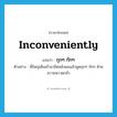 inconveniently แปลว่า?, คำศัพท์ภาษาอังกฤษ inconveniently แปลว่า กุกๆ กักๆ ประเภท ADV ตัวอย่าง พี่ใหญ่เดินเข้ามาชิดหลังผมแล้วพูดกุกๆ กักๆ ด้วยความหวาดกลัว หมวด ADV