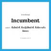 incumbent แปลว่า?, คำศัพท์ภาษาอังกฤษ incumbent แปลว่า ซึ่งมีหน้าที่, ซึ่งปฏิบัติหน้าที่, ซึ่งมีความรับผิดชอบ ประเภท ADJ หมวด ADJ