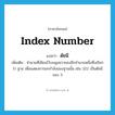 ดัชนี ภาษาอังกฤษ?, คำศัพท์ภาษาอังกฤษ ดัชนี แปลว่า index number ประเภท N เพิ่มเติม จำนวนที่เขียนไว้บนมุมขวาของอีกจำนวนหนึ่งซึ่งเรียกว่า ฐาน เพื่อแสดงการยกกำลังของฐานนั้น เช่น 322 เป็นดัชนีของ 3 หมวด N