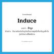 induce แปลว่า?, คำศัพท์ภาษาอังกฤษ induce แปลว่า ชักจูง ประเภท V ตัวอย่าง สิ่งแวดล้อมในปัจจุบันเป็นสาเหตุหนึ่งที่จะชักจูงเด็กวัยรุ่นไปในทางที่ผิดได้ง่าย หมวด V