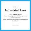 industrial area แปลว่า?, คำศัพท์ภาษาอังกฤษ industrial area แปลว่า เขตอุตสาหกรรม ประเภท N ตัวอย่าง ในแถบมีนบุรี-ลาดกระบังจัดเป็นเขตอุสาหกรรมที่สำคัญของทางตะวันออก เพิ่มเติม พืนที่ที่มีกิจกรรมซึ่งใช้ทุนและแรงงานเพื่อผลิตสิ่งของหรือจัดให้มีบริการ หมวด N