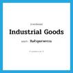 industrial goods แปลว่า?, คำศัพท์ภาษาอังกฤษ industrial goods แปลว่า สินค้าอุตสาหกรรม ประเภท N หมวด N