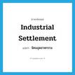 industrial settlement แปลว่า?, คำศัพท์ภาษาอังกฤษ industrial settlement แปลว่า นิคมอุตสาหกรรม ประเภท N หมวด N