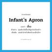 infant&#39;s apron แปลว่า?, คำศัพท์ภาษาอังกฤษ infant&#39;s apron แปลว่า เอี๊ยม ประเภท N ตัวอย่าง คุณต้องใส่เอี๊ยมให้ลูกก่อนป้อนข้าว เพิ่มเติม แผ่นผ้าสำหรับติดหน้าอกเด็กเล็กๆ หมวด N