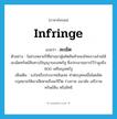 infringe แปลว่า?, คำศัพท์ภาษาอังกฤษ infringe แปลว่า ละเมิด ประเภท V ตัวอย่าง ในช่วงหลายปีที่ผ่านมาผู้ผลิตสินค้าของไทยบางส่วนได้ละเมิดทรัพย์สินทางปัญญาของสหรัฐ ซึ่งประมาณการไว้ว่าสูงถึง 800 เหรียญสหรัฐ เพิ่มเติม จงใจหรือประมาทเลินเล่อ ทำต่อบุคคลอื่นโดยผิดกฎหมายให้เขาเสียหายถึงแก่ชีวิต ร่างกาย อนามัย เสรีภาพ ทรัพย์สิน หรือสิทธิ หมวด V