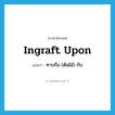 ingraft upon แปลว่า?, คำศัพท์ภาษาอังกฤษ ingraft upon แปลว่า ทาบกิ่ง (ต้นไม้) กับ ประเภท PHRV หมวด PHRV