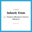 inherit from แปลว่า?, คำศัพท์ภาษาอังกฤษ inherit from แปลว่า สืบทอดจาก, ได้รับมรดกจาก, รับช่วงจาก, เป็นมรดกจาก ประเภท PHRV หมวด PHRV