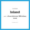 inland แปลว่า?, คำศัพท์ภาษาอังกฤษ inland แปลว่า บริเวณภายในประเทศ, พื้นที่ภายในของประเทศ ประเภท N หมวด N