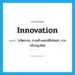 innovation แปลว่า?, คำศัพท์ภาษาอังกฤษ innovation แปลว่า ่นวัตกรรม, การสร้างสรรค์สิ่งใหม่ๆ, การปรับปรุงใหม่ ประเภท N หมวด N