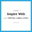 inspire with แปลว่า?, คำศัพท์ภาษาอังกฤษ inspire with แปลว่า ทำให้เร้าใจด้วย, กระตุ้นด้วย, เร่งเร้าด้วย ประเภท PHRV หมวด PHRV