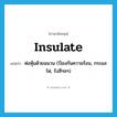 insulate แปลว่า?, คำศัพท์ภาษาอังกฤษ insulate แปลว่า ห่อหุ้มด้วยฉนวน (ป้องกันความร้อน, กระแสไฟ, รังสีฯลฯ) ประเภท VT หมวด VT