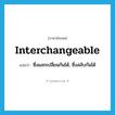 interchangeable แปลว่า?, คำศัพท์ภาษาอังกฤษ interchangeable แปลว่า ซึ่งแลกเปลี่ยนกันได้, ซึ่งสลับกันได้ ประเภท ADJ หมวด ADJ