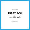 interlace แปลว่า?, คำศัพท์ภาษาอังกฤษ interlace แปลว่า ไขว้กัน, สานกัน ประเภท VT หมวด VT