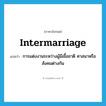 intermarriage แปลว่า?, คำศัพท์ภาษาอังกฤษ intermarriage แปลว่า การแต่งงานระหว่างผู้มีเชื้อชาติ ศาสนาหรือสังคมต่างกัน ประเภท N หมวด N