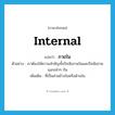 ภายใน ภาษาอังกฤษ?, คำศัพท์ภาษาอังกฤษ ภายใน แปลว่า internal ประเภท ADJ ตัวอย่าง เราต้องให้ความสำคัญทั้งปัจจัยภายในและปัจจัยภายนอกเท่าๆ กัน เพิ่มเติม ที่เป็นส่วนข้างในหรือด้านใน หมวด ADJ