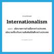 internationalism แปลว่า?, คำศัพท์ภาษาอังกฤษ internationalism แปลว่า นโยบายความร่วมมือระหว่างประเทศ, นโยบายเกี่ยวกับความสัมพันธ์อันดีระหว่างประเทศ ประเภท N หมวด N