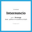 internuncio แปลว่า?, คำศัพท์ภาษาอังกฤษ internuncio แปลว่า อัครสมณทูต ประเภท N เพิ่มเติม ทูตที่สันตะปาปาทรงแต่งตั้งไปประจำรัฐหนึ่ง หมวด N