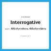 interrogative แปลว่า?, คำศัพท์ภาษาอังกฤษ interrogative แปลว่า ที่เกี่ยวกับการซักถาม, ที่เกี่ยวกับการไต่ถาม ประเภท ADJ หมวด ADJ