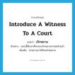 introduce a witness to a court แปลว่า?, คำศัพท์ภาษาอังกฤษ introduce a witness to a court แปลว่า เบิกพยาน ประเภท V ตัวอย่าง ขณะนี้ได้เวลาที่ศาลจะเบิกพยานปากต่อไปแล้ว เพิ่มเติม นำพยานมาให้ถ้อยคำต่อศาล หมวด V