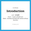 introduction แปลว่า?, คำศัพท์ภาษาอังกฤษ introduction แปลว่า ความนำ ประเภท N ตัวอย่าง ข่าวทุกข่าวจะต้องมีความนำ เพิ่มเติม ส่วนเริ่มต้นของเรื่องใดเรื่องหนึ่ง โดยเป็นการเกริ่นก่อนที่จะเข้าเรื่อง หมวด N